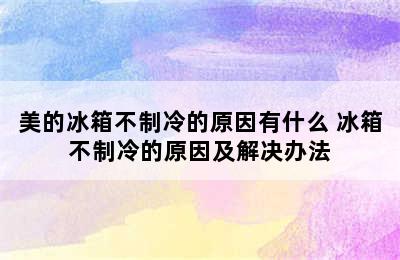 美的冰箱不制冷的原因有什么 冰箱不制冷的原因及解决办法